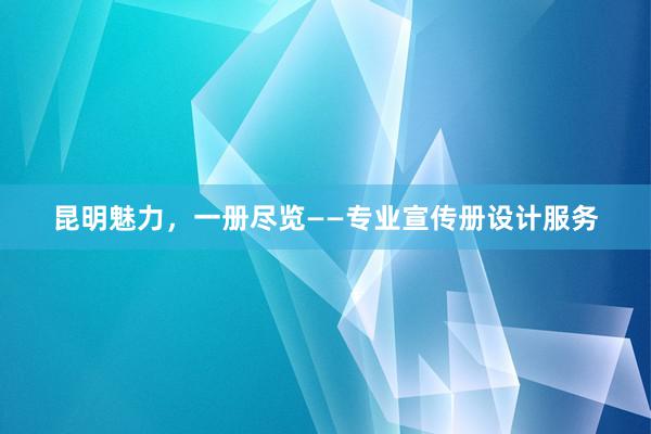 昆明魅力，一册尽览——专业宣传册设计服务